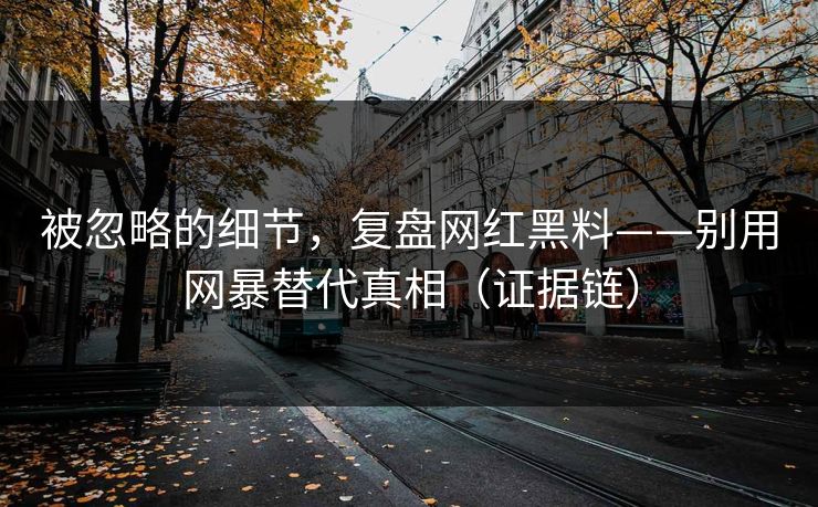 被忽略的细节，复盘网红黑料——别用网暴替代真相（证据链）