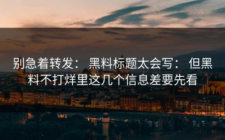 别急着转发： 黑料标题太会写： 但黑料不打烊里这几个信息差要先看